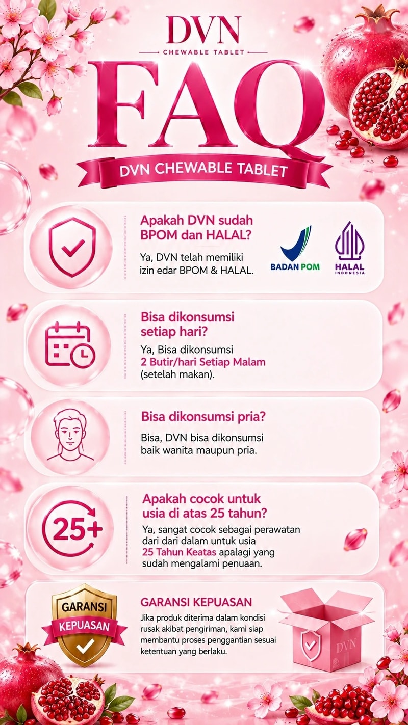 DVN  CHEWABLE TABLET  FAQ  DVN CHEWABLE TABLET  Apakah DVN sudah BPOM dan HALAL?  Ya, DVN telah memiliki izin edar BPOM & HALAL.  BADAN POM HALAL INDONESIA. Bisa dikonsumsi setiap hari?  Ya, Bisa dikonsumsi 2 Butir/hari Setiap Malam (setelah makan).  Bisa dikonsumsi pria?  Bisa, DVN bisa dikonsumsi baik wanita maupun pria.  Apakah cocok untuk usia di atas 25 tahun?  Ya, sangat cocok sebagai perawatan dari dari dalam untuk usia 25 Tahun Keatas apalagi yang sudah mengalami penuaan.  GARANSI KEPUASAN  Jika produk diterima dalam kondisi rusak akibat pengiriman, kami siap membantu proses penggantian sesuai ketentuan yang berlaku.