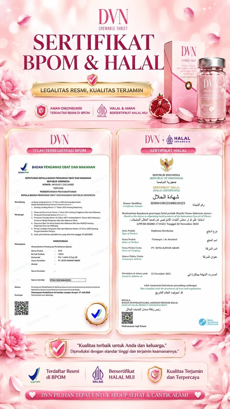 DVN CHEWABLE TABLET  SERTIFIKAT BPOM & HALAL  LEGALITAS RESMI, KUALITAS TERJAMIN  AMAN DIKONSUMSI TERDAFTAR RESMI DI BPOM HALAL & AMAN BERSERTIFIKAT HALAL MUI DVN  TELAH TERREGISTRASI BPOM  DVN + HALAL INDONESIA  SERTIFIKAT HALAL  "Kualitas terbaik untuk Anda dan keluarga," Diproduksi dengan standar tinggi dan terjamin keamanannya. Terdaftar Resmi di BPOM Bersertifikat HALAL MUI Kualitas Terjamin dan Terpercaya  ♡ DVN PILIHAN TEPAT UNTUK HIDUP SEHAT & CANTIK ALAMI ♡